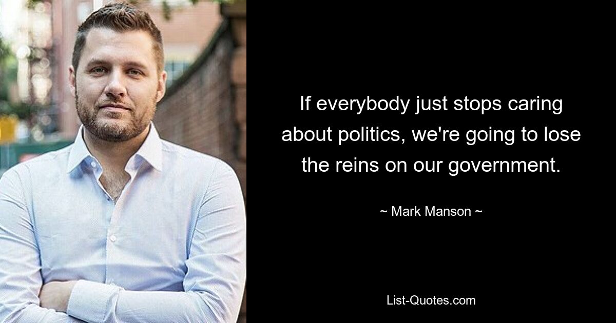 If everybody just stops caring about politics, we're going to lose the reins on our government. — © Mark Manson