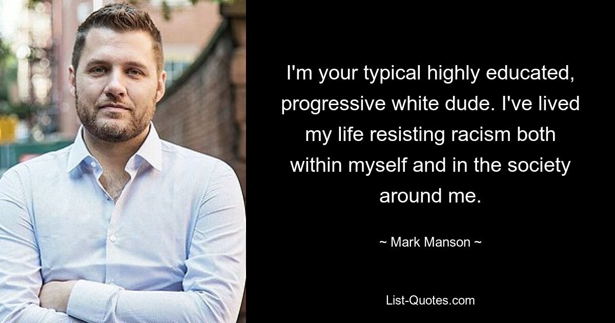 I'm your typical highly educated, progressive white dude. I've lived my life resisting racism both within myself and in the society around me. — © Mark Manson