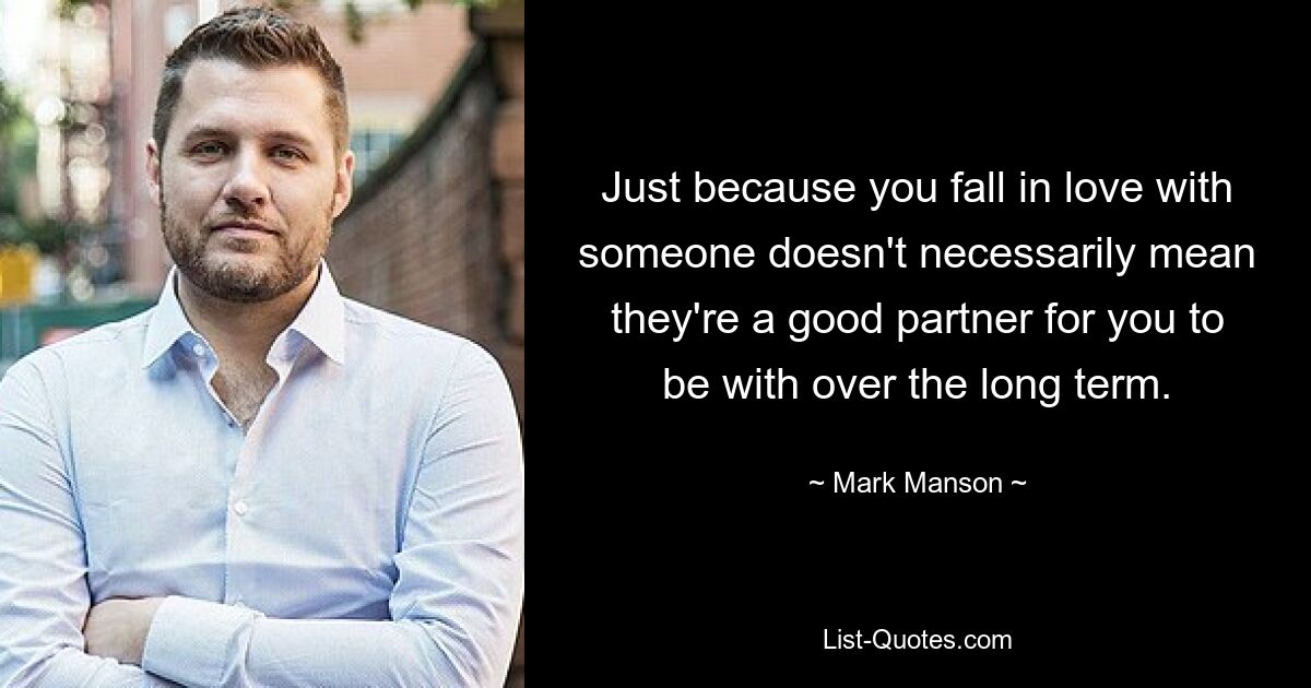 Just because you fall in love with someone doesn't necessarily mean they're a good partner for you to be with over the long term. — © Mark Manson