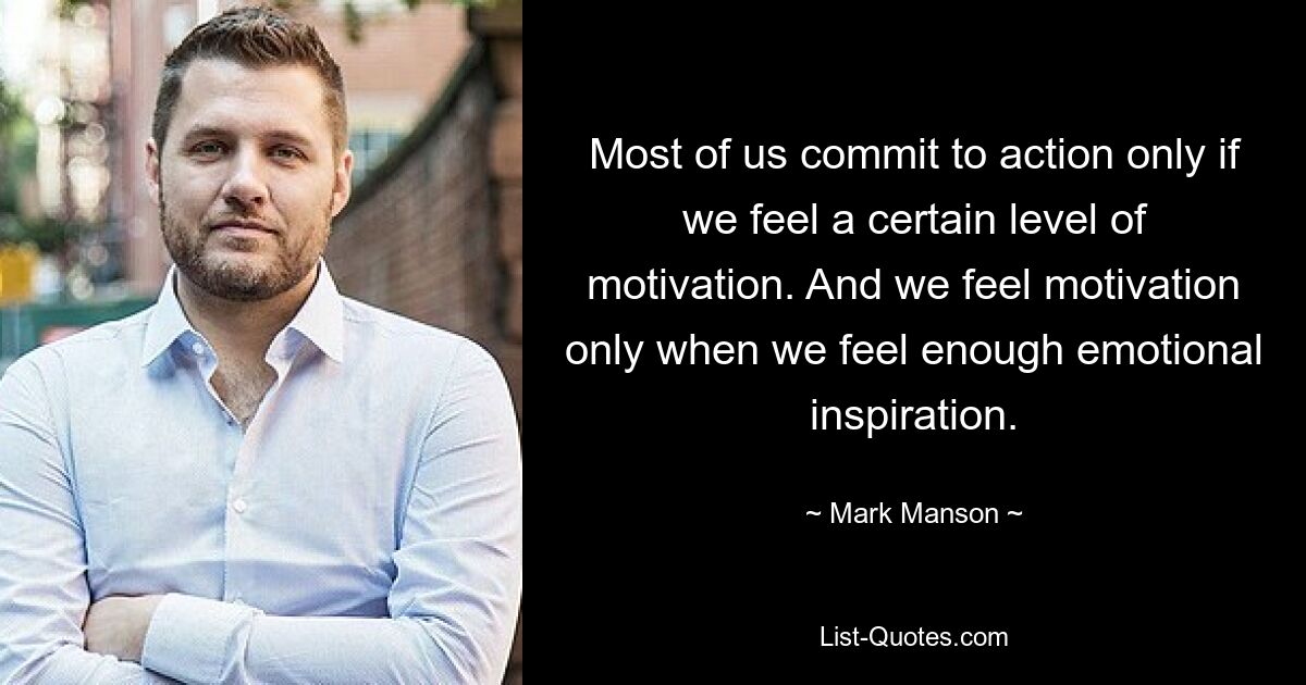 Most of us commit to action only if we feel a certain level of motivation. And we feel motivation only when we feel enough emotional inspiration. — © Mark Manson