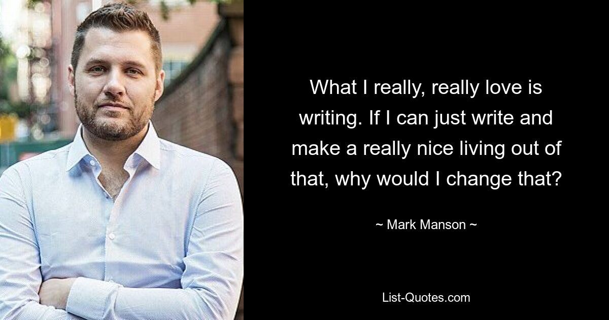 What I really, really love is writing. If I can just write and make a really nice living out of that, why would I change that? — © Mark Manson