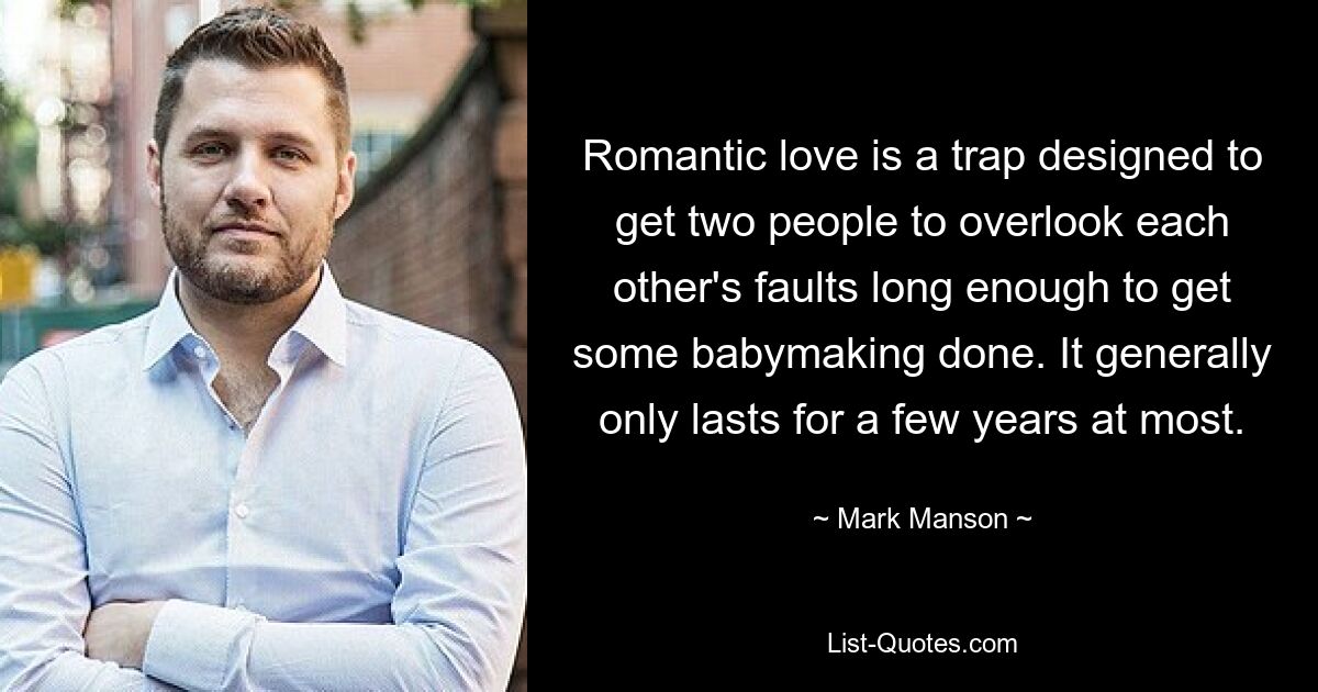 Romantic love is a trap designed to get two people to overlook each other's faults long enough to get some babymaking done. It generally only lasts for a few years at most. — © Mark Manson