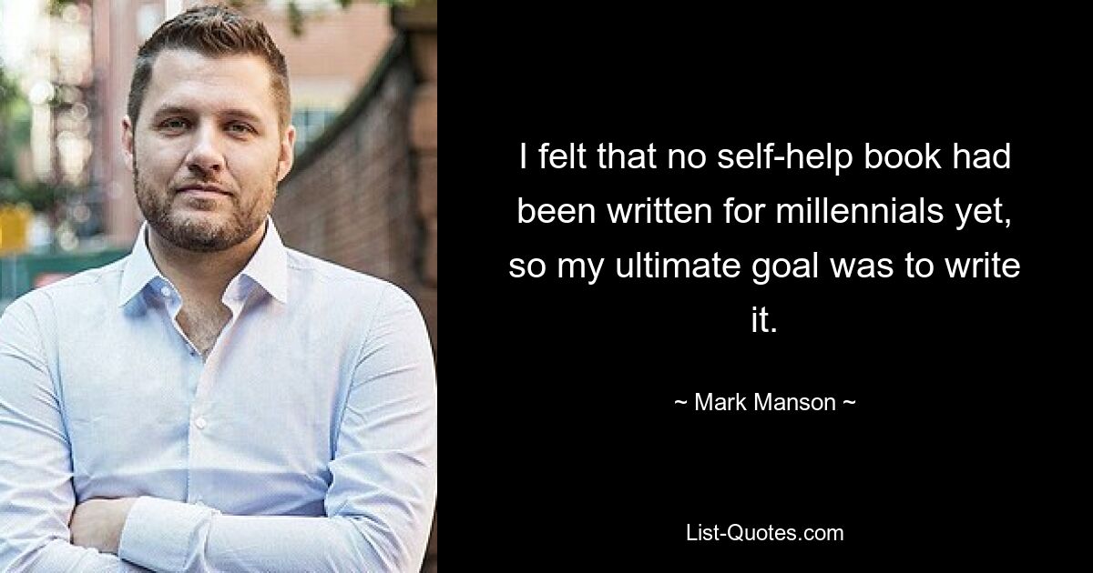 I felt that no self-help book had been written for millennials yet, so my ultimate goal was to write it. — © Mark Manson