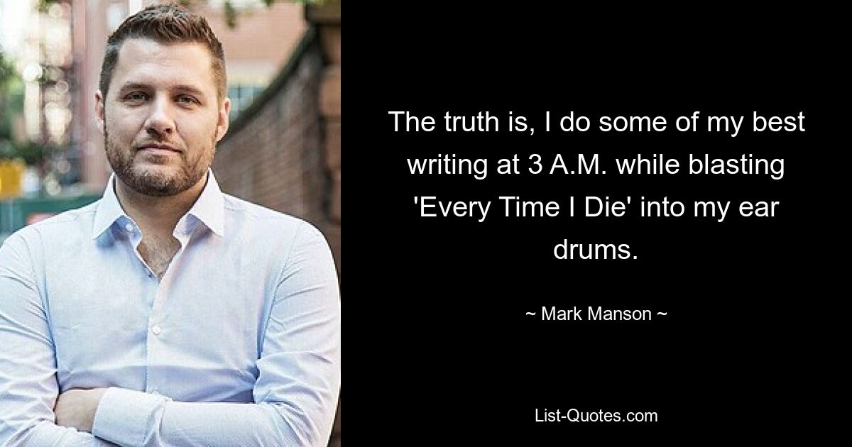 The truth is, I do some of my best writing at 3 A.M. while blasting 'Every Time I Die' into my ear drums. — © Mark Manson