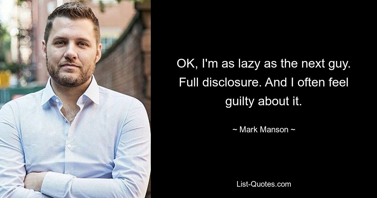 OK, I'm as lazy as the next guy. Full disclosure. And I often feel guilty about it. — © Mark Manson