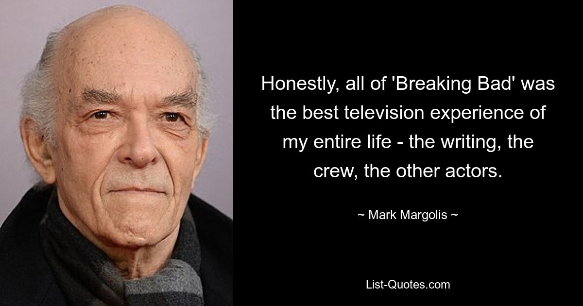 Honestly, all of 'Breaking Bad' was the best television experience of my entire life - the writing, the crew, the other actors. — © Mark Margolis