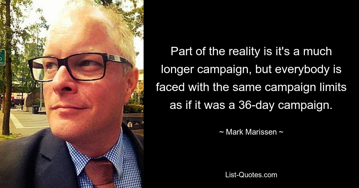 Part of the reality is it's a much longer campaign, but everybody is faced with the same campaign limits as if it was a 36-day campaign. — © Mark Marissen