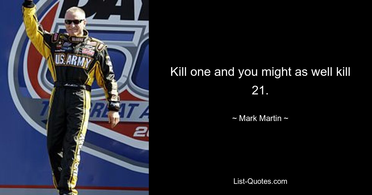 Kill one and you might as well kill 21. — © Mark Martin