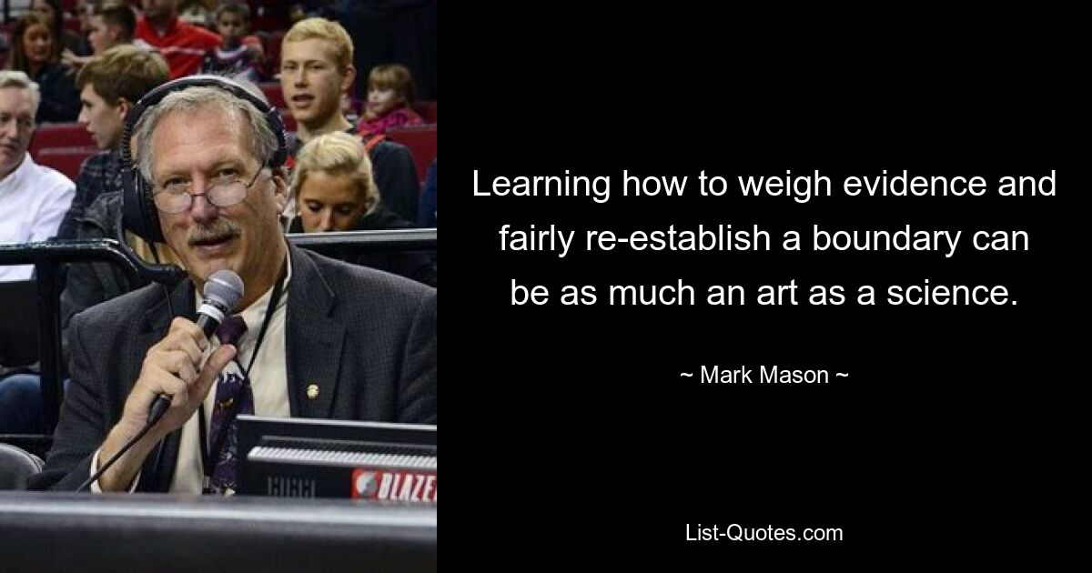 Learning how to weigh evidence and fairly re-establish a boundary can be as much an art as a science. — © Mark Mason