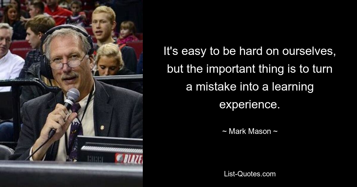 It's easy to be hard on ourselves, but the important thing is to turn a mistake into a learning experience. — © Mark Mason