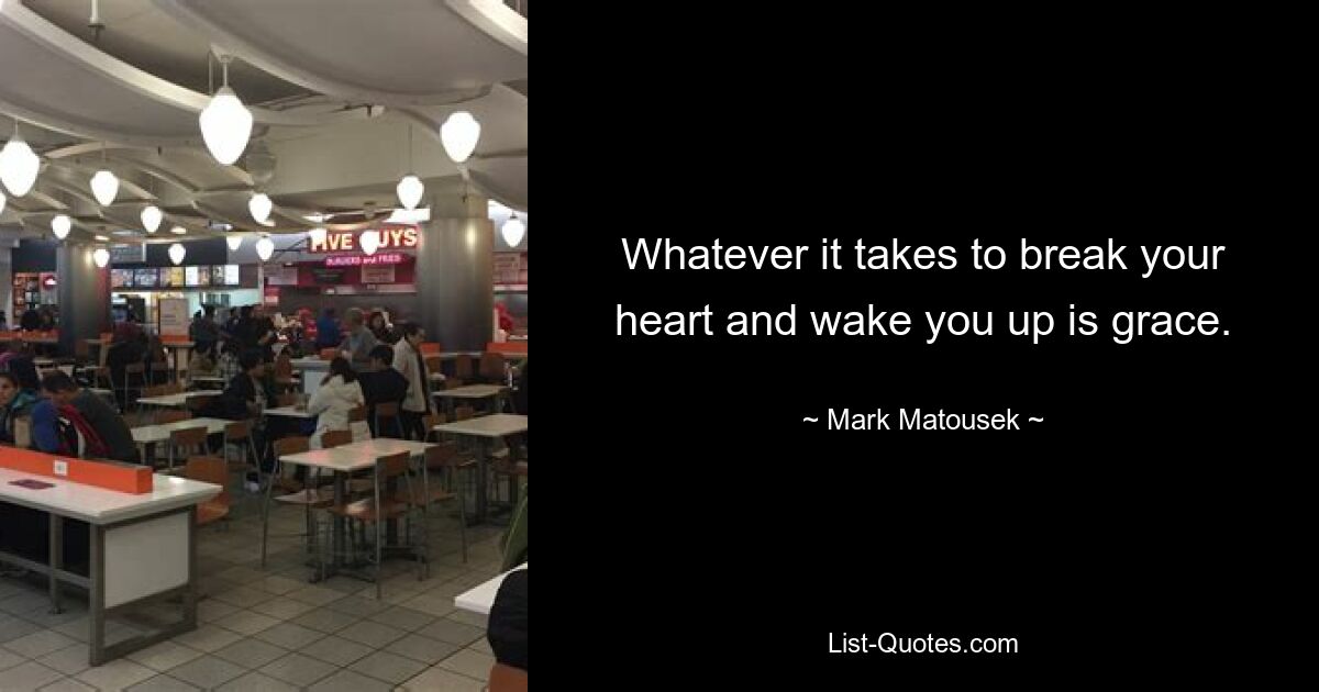 Whatever it takes to break your heart and wake you up is grace. — © Mark Matousek