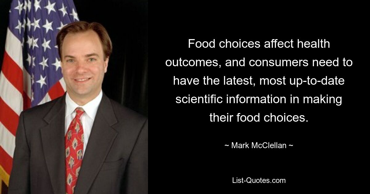 Food choices affect health outcomes, and consumers need to have the latest, most up-to-date scientific information in making their food choices. — © Mark McClellan