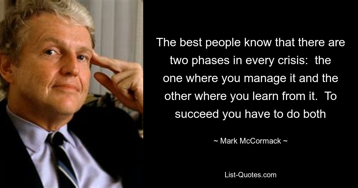 The best people know that there are two phases in every crisis:  the one where you manage it and the other where you learn from it.  To succeed you have to do both — © Mark McCormack