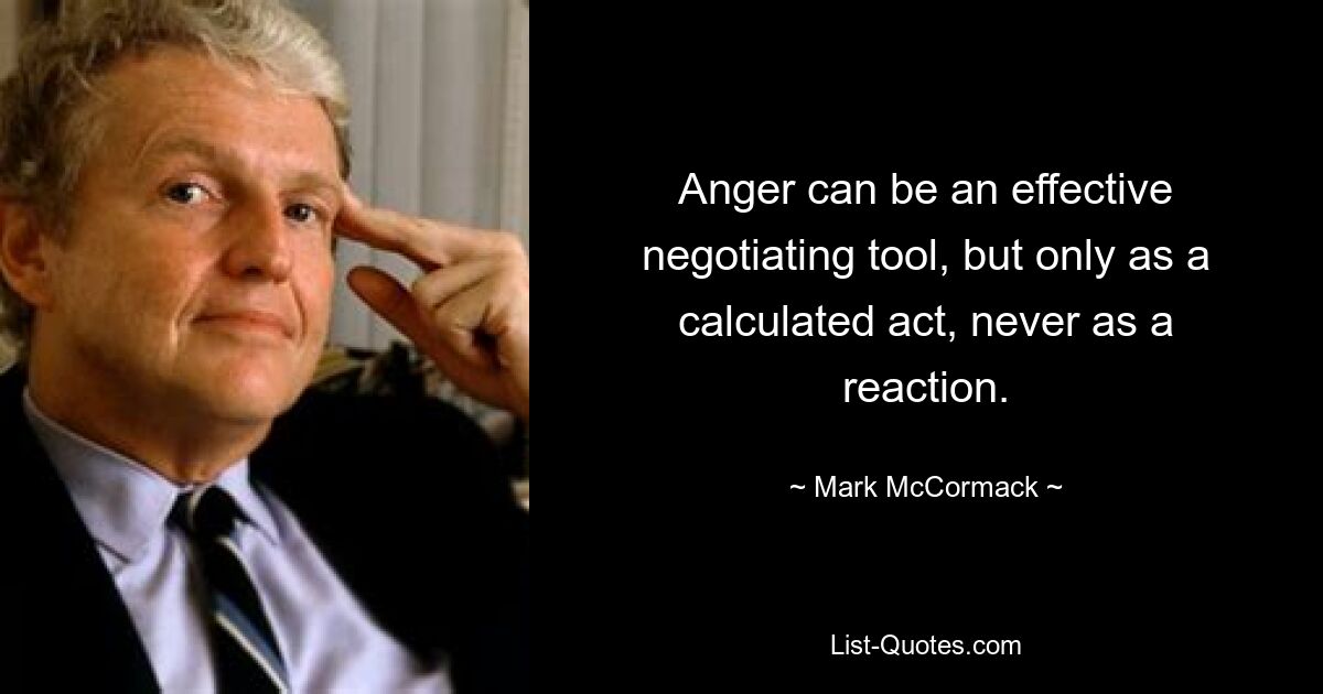 Anger can be an effective negotiating tool, but only as a calculated act, never as a reaction. — © Mark McCormack