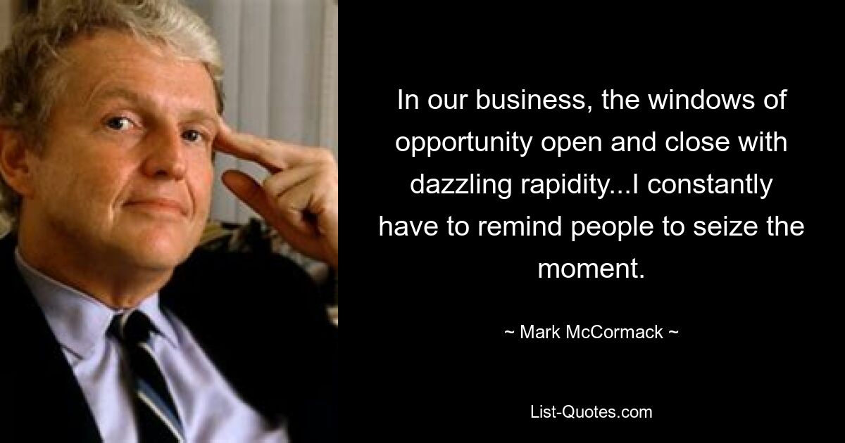 In our business, the windows of opportunity open and close with dazzling rapidity...I constantly have to remind people to seize the moment. — © Mark McCormack