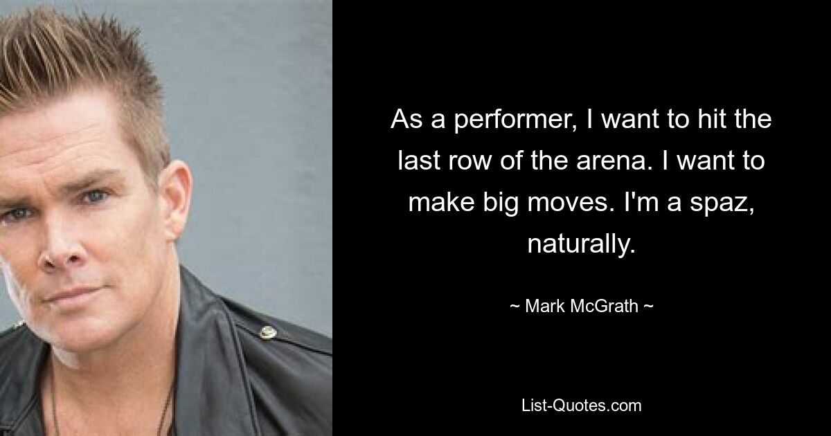 As a performer, I want to hit the last row of the arena. I want to make big moves. I'm a spaz, naturally. — © Mark McGrath