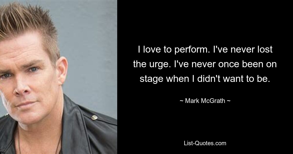 I love to perform. I've never lost the urge. I've never once been on stage when I didn't want to be. — © Mark McGrath