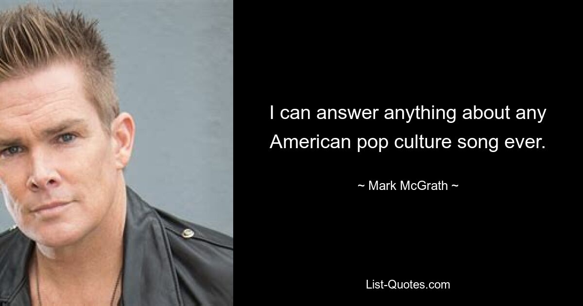 I can answer anything about any American pop culture song ever. — © Mark McGrath