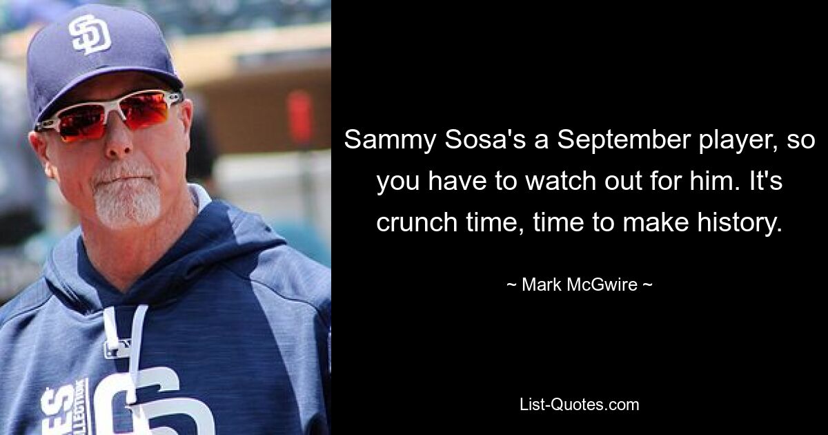 Sammy Sosa's a September player, so you have to watch out for him. It's crunch time, time to make history. — © Mark McGwire