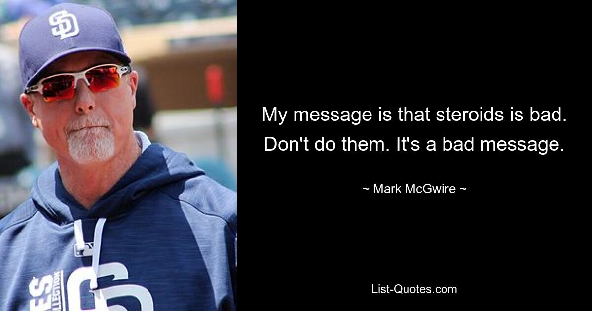 My message is that steroids is bad. Don't do them. It's a bad message. — © Mark McGwire