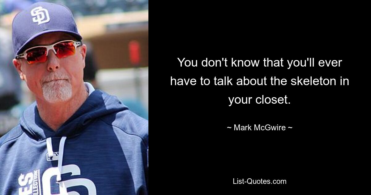 You don't know that you'll ever have to talk about the skeleton in your closet. — © Mark McGwire