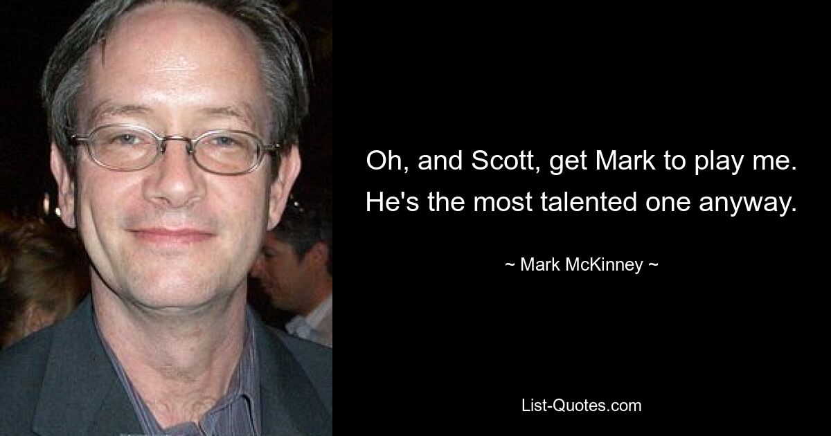 Oh, and Scott, get Mark to play me. He's the most talented one anyway. — © Mark McKinney