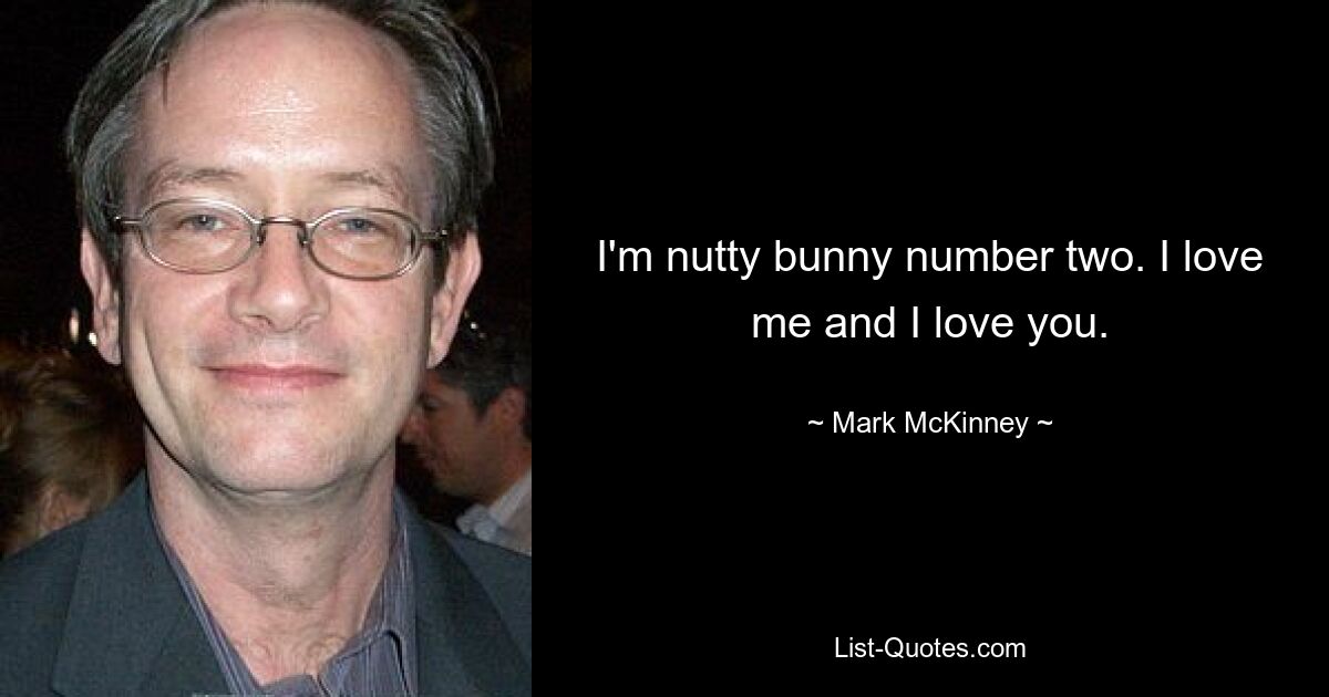 I'm nutty bunny number two. I love me and I love you. — © Mark McKinney