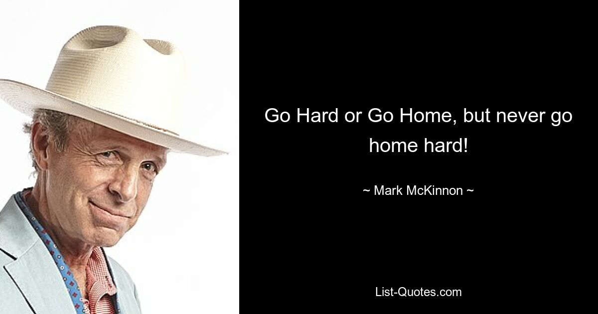 Go Hard or Go Home, but never go home hard! — © Mark McKinnon