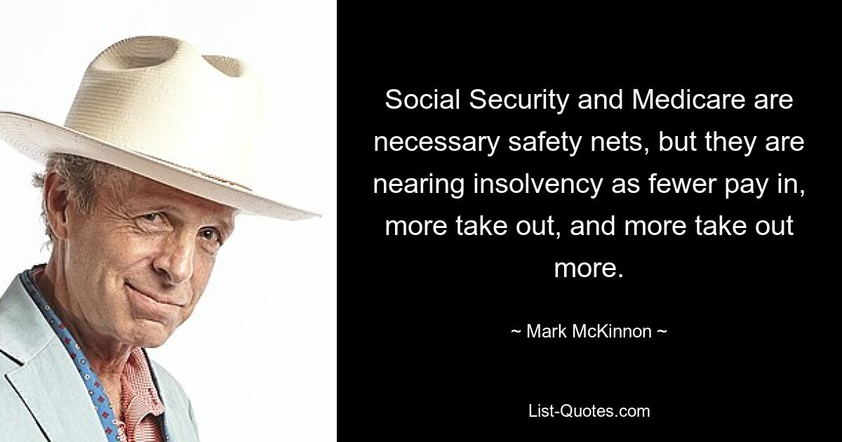 Social Security and Medicare are necessary safety nets, but they are nearing insolvency as fewer pay in, more take out, and more take out more. — © Mark McKinnon