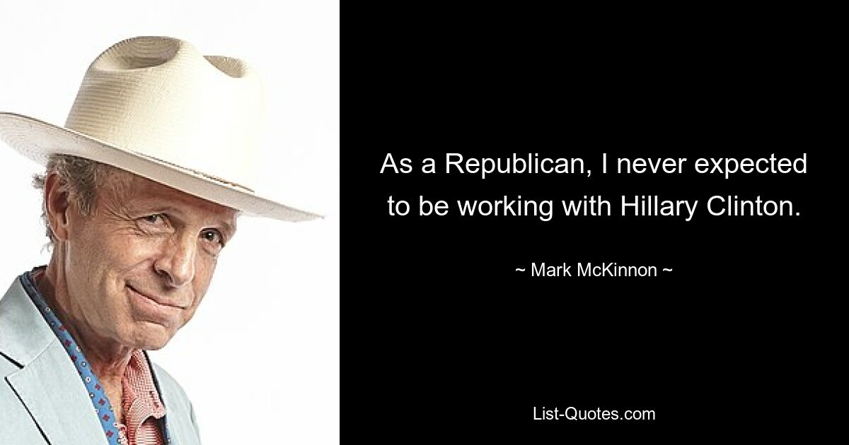 As a Republican, I never expected to be working with Hillary Clinton. — © Mark McKinnon