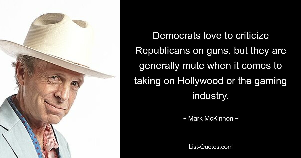 Democrats love to criticize Republicans on guns, but they are generally mute when it comes to taking on Hollywood or the gaming industry. — © Mark McKinnon