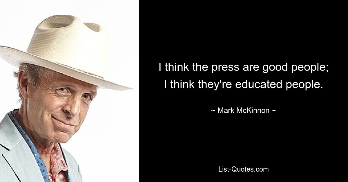 I think the press are good people; I think they're educated people. — © Mark McKinnon