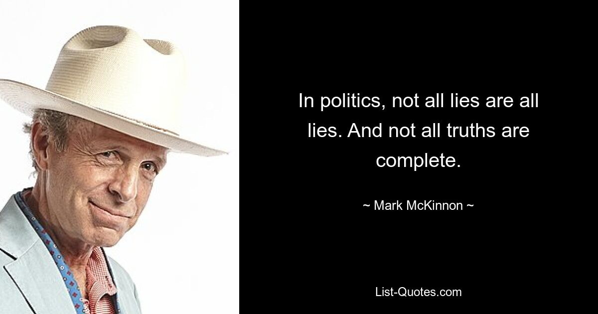 In politics, not all lies are all lies. And not all truths are complete. — © Mark McKinnon