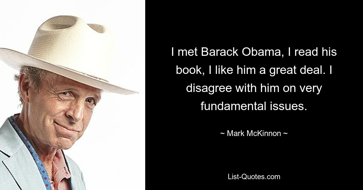 I met Barack Obama, I read his book, I like him a great deal. I disagree with him on very fundamental issues. — © Mark McKinnon