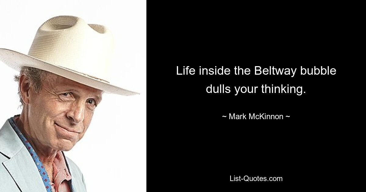 Life inside the Beltway bubble dulls your thinking. — © Mark McKinnon