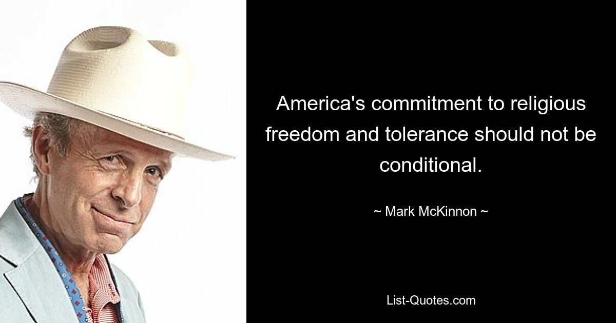 America's commitment to religious freedom and tolerance should not be conditional. — © Mark McKinnon