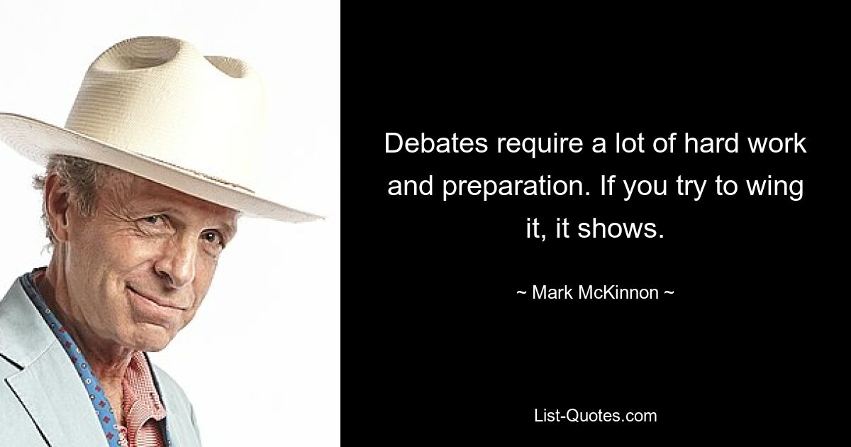 Debates require a lot of hard work and preparation. If you try to wing it, it shows. — © Mark McKinnon