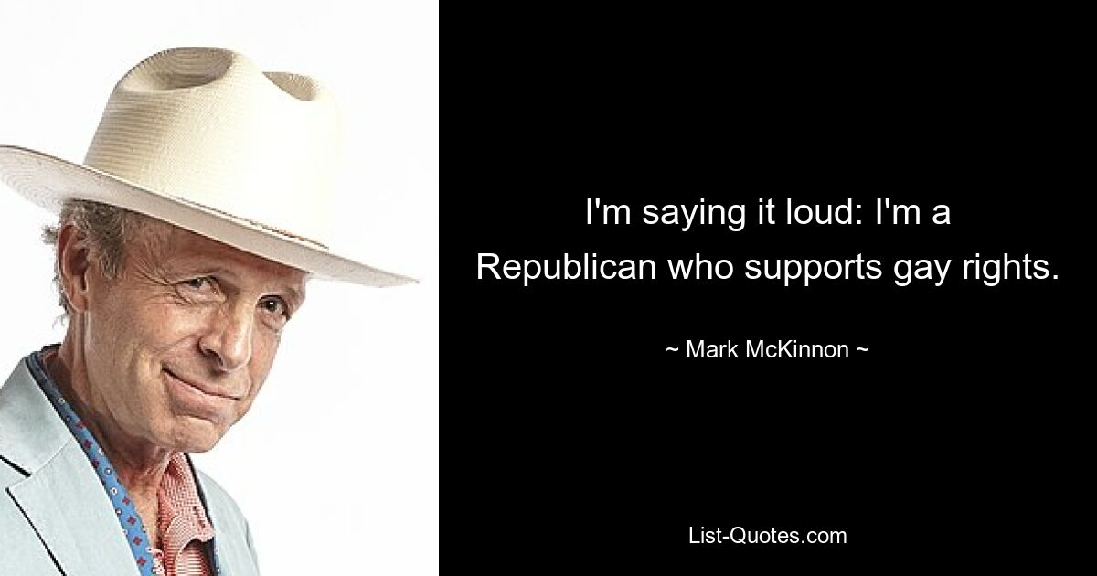 I'm saying it loud: I'm a Republican who supports gay rights. — © Mark McKinnon