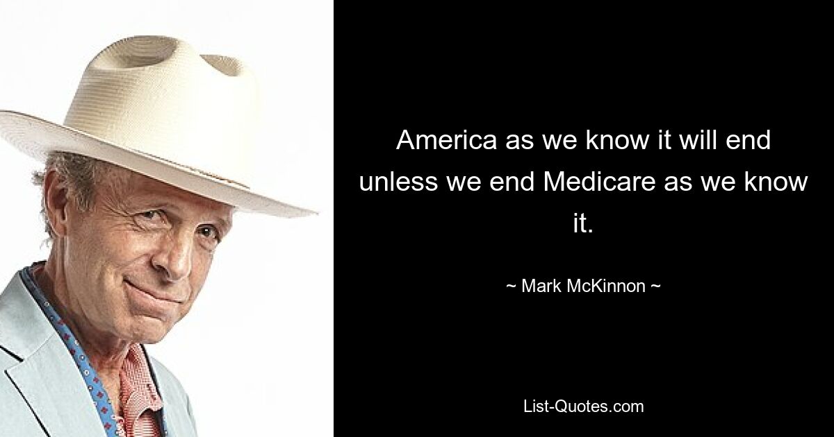 America as we know it will end unless we end Medicare as we know it. — © Mark McKinnon