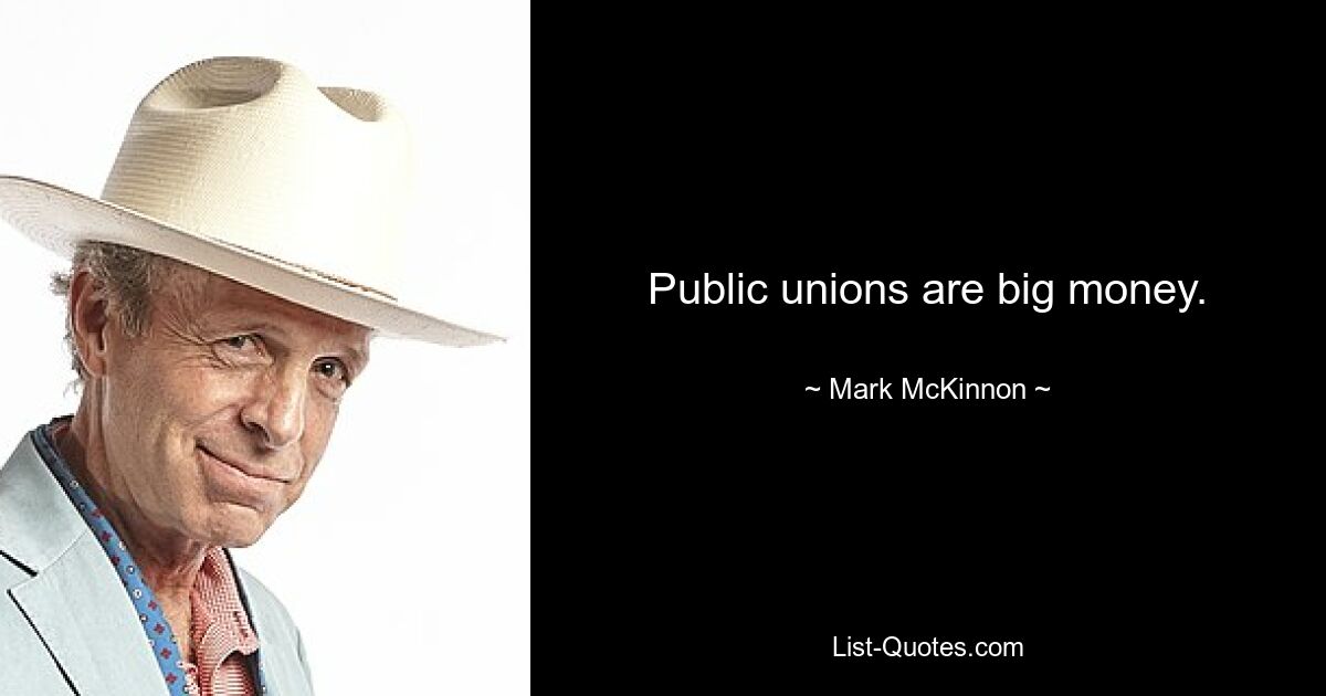 Public unions are big money. — © Mark McKinnon