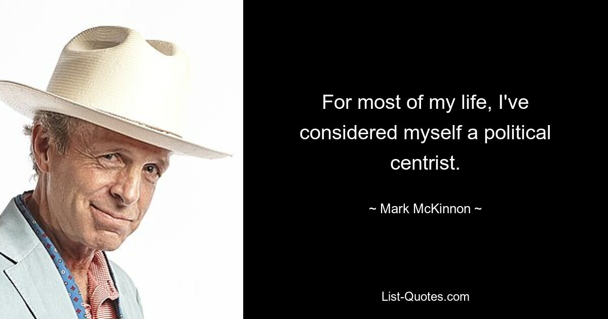 For most of my life, I've considered myself a political centrist. — © Mark McKinnon