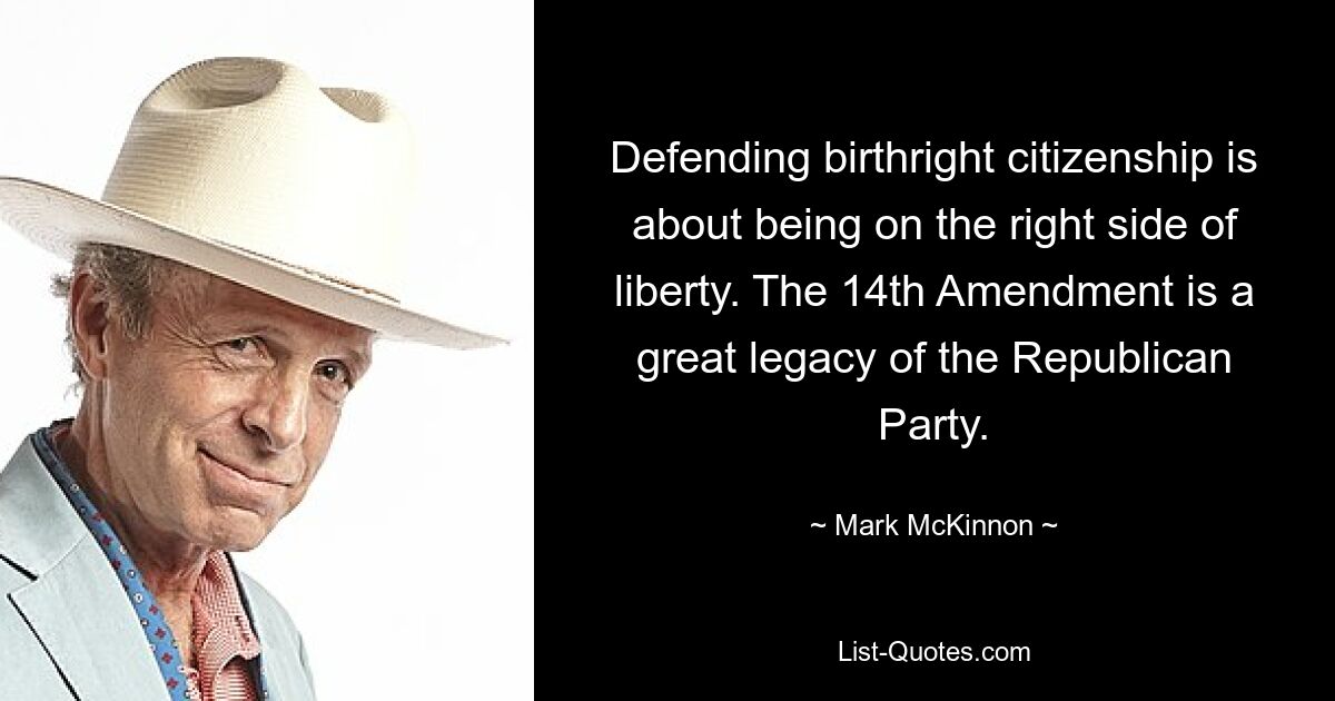 Defending birthright citizenship is about being on the right side of liberty. The 14th Amendment is a great legacy of the Republican Party. — © Mark McKinnon