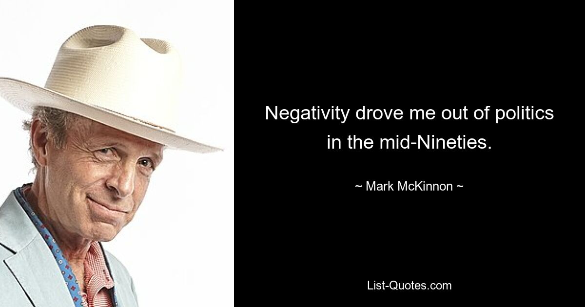 Negativity drove me out of politics in the mid-Nineties. — © Mark McKinnon