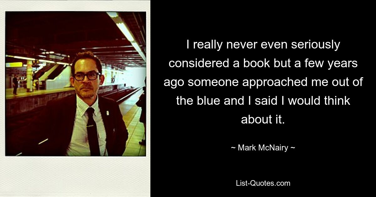 I really never even seriously considered a book but a few years ago someone approached me out of the blue and I said I would think about it. — © Mark McNairy