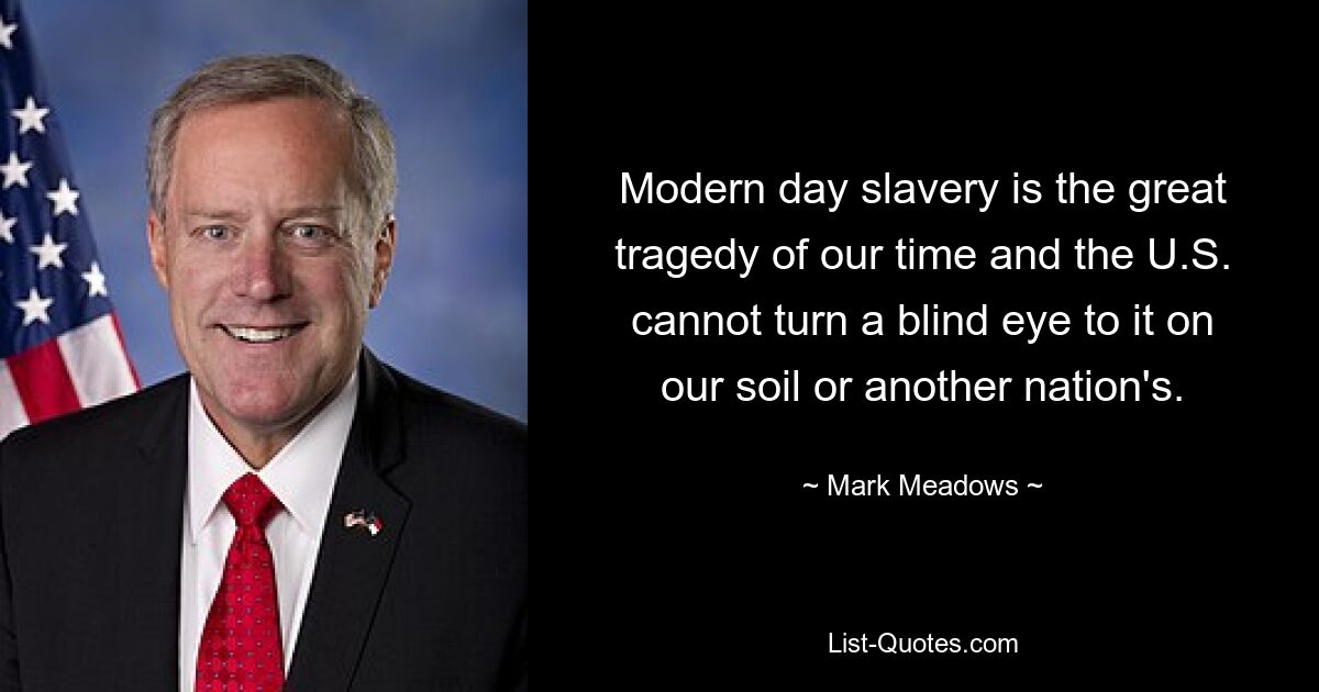 Modern day slavery is the great tragedy of our time and the U.S. cannot turn a blind eye to it on our soil or another nation's. — © Mark Meadows