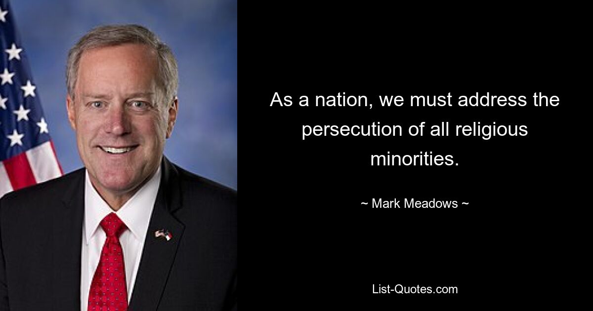 As a nation, we must address the persecution of all religious minorities. — © Mark Meadows