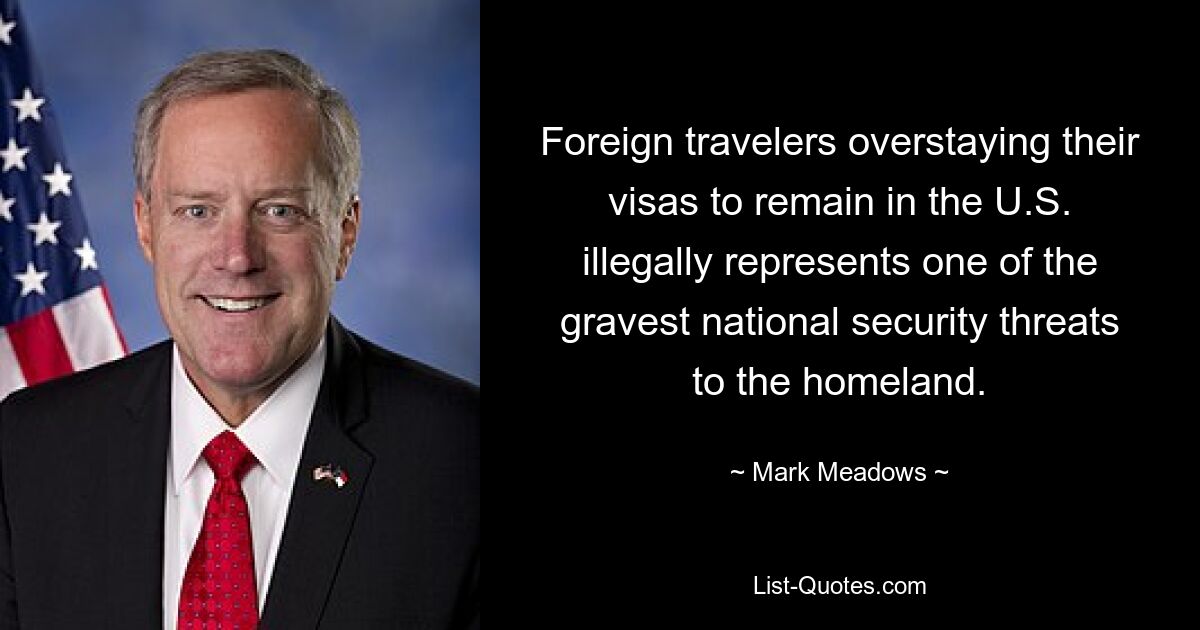 Foreign travelers overstaying their visas to remain in the U.S. illegally represents one of the gravest national security threats to the homeland. — © Mark Meadows