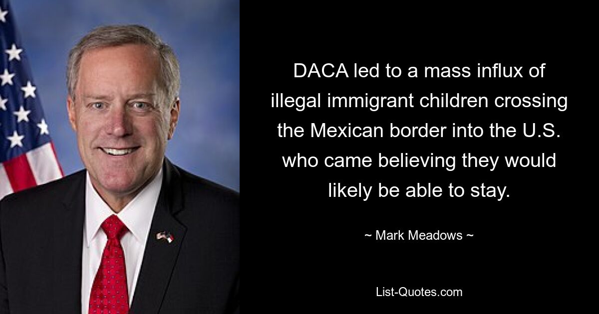 DACA led to a mass influx of illegal immigrant children crossing the Mexican border into the U.S. who came believing they would likely be able to stay. — © Mark Meadows