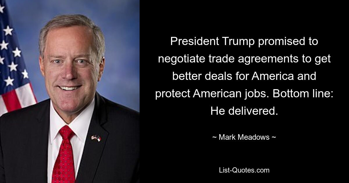 President Trump promised to negotiate trade agreements to get better deals for America and protect American jobs. Bottom line: He delivered. — © Mark Meadows