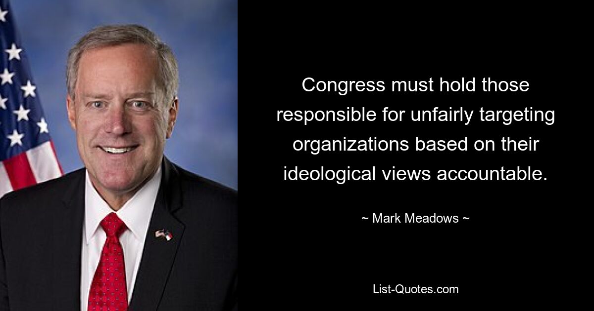 Congress must hold those responsible for unfairly targeting organizations based on their ideological views accountable. — © Mark Meadows